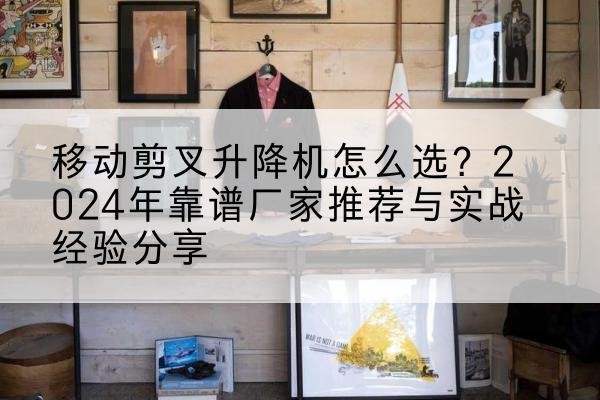 平川升降平台厂家推荐-移动剪叉升降机怎么选？2024年靠谱厂家推荐与实战经验分享
