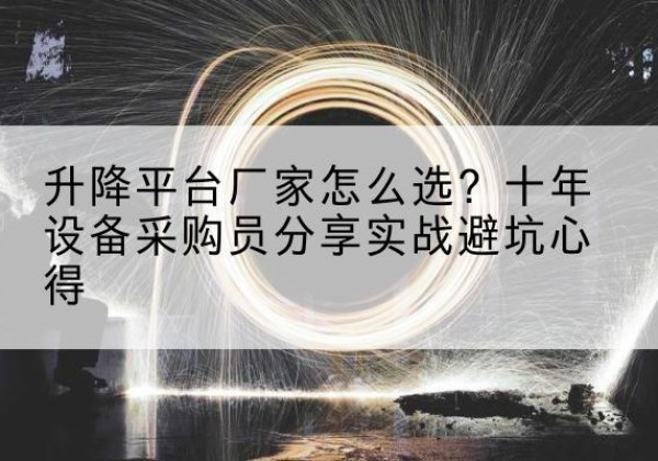 平川升降平台厂家-怎么选？十年设备采购员分享实战避坑心得