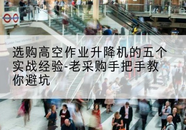 平川高空作业升降机厂家-选购高空作业升降机的五个实战经验-老采购手把手教你避坑
