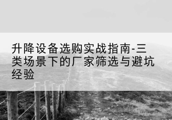 平川移动式升降机厂家推荐-升降设备选购实战指南-三类场景下的厂家筛选与避坑经验