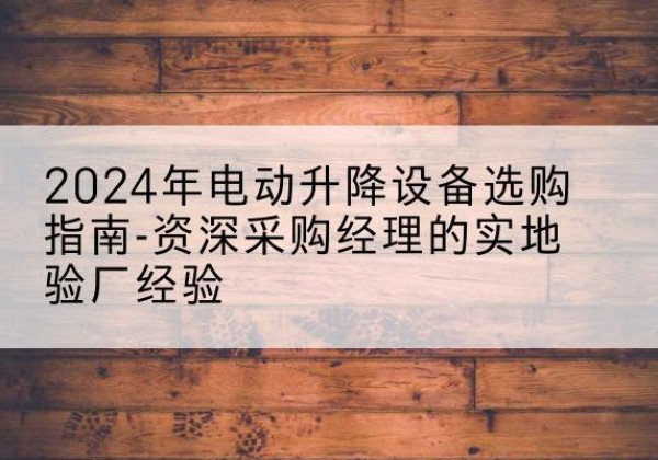 平川电动剪叉升降平台厂家-2024年电动升降设备选购指南-资深采购经理的实地验厂经验