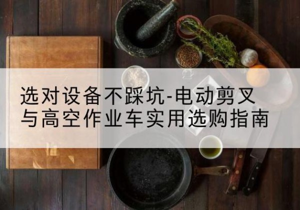 平川电动剪叉升降平台怎么选-选对设备不踩坑-电动剪叉与高空作业车实用选购指南