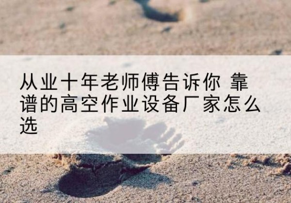 平川高空作业升降机厂家推荐-从业十年老师傅告诉你 靠谱的高空作业设备厂家怎么选
