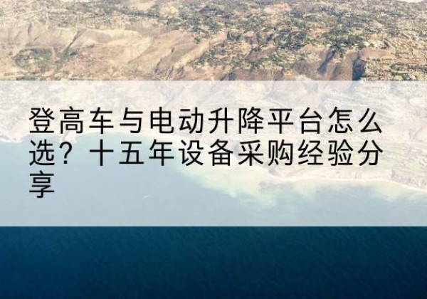平川登高车厂家厂家-登高车与电动升降平台怎么选？十五年设备采购经验分享