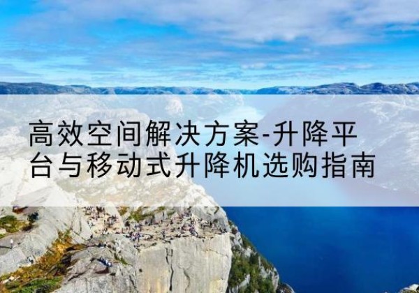 平川升降平台厂家-*空间解决方案-升降平台与移动式升降机选购指南