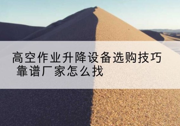 平川电动升降平台厂家推荐-高空作业升降设备选购技巧 靠谱厂家怎么找