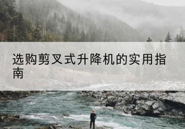 平川剪叉式升降机怎么选-选购剪叉式升降机的实用指南
