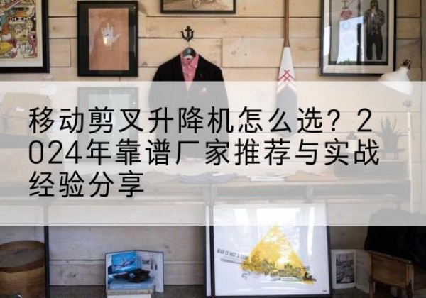 平川升降平台厂家推荐-移动剪叉升降机怎么选？2024年靠谱厂家推荐与实战经验分享